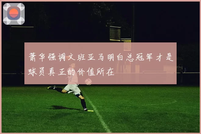 萧华强调文班亚马明白总冠军才是球员真正的价值所在