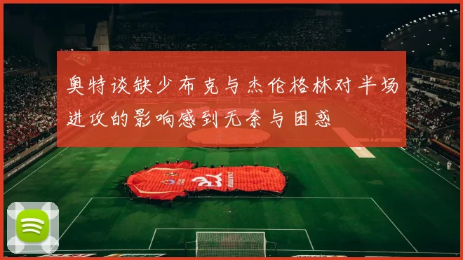 奥特谈缺少布克与杰伦格林对半场进攻的影响感到无奈与困惑