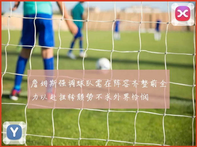 詹姆斯强调球队需在阵容齐整前全力以赴扭转颓势不求外界怜悯