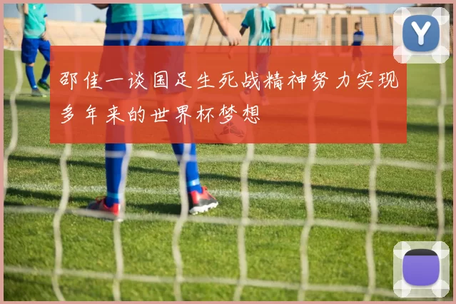 邵佳一谈国足生死战精神努力实现多年来的世界杯梦想