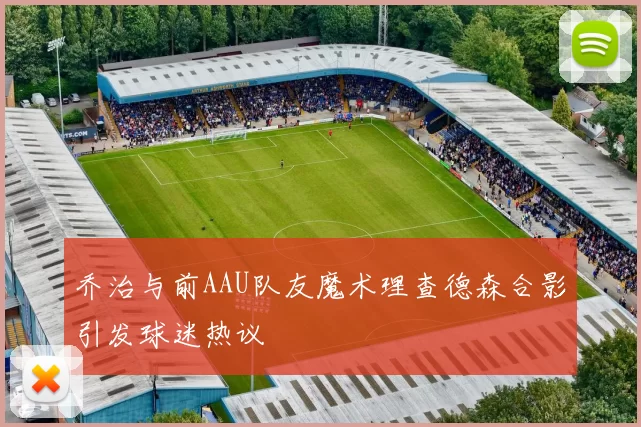 乔治与前AAU队友魔术理查德森合影引发球迷热议