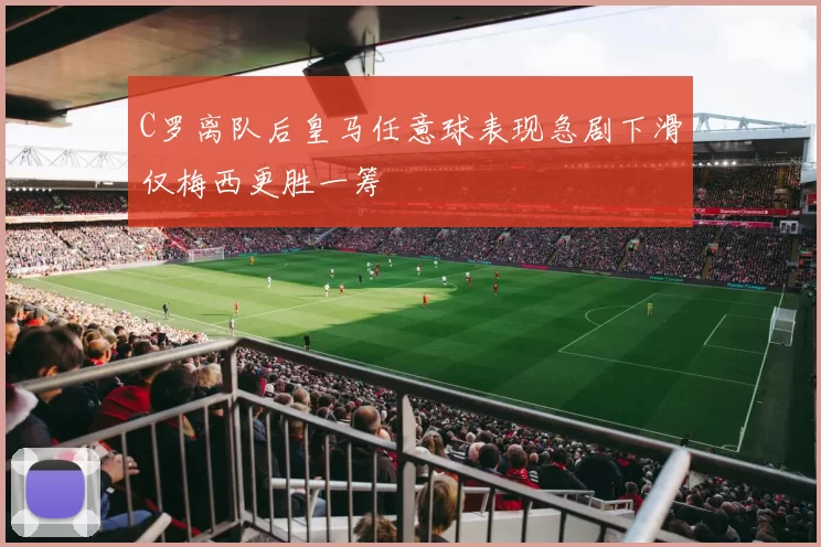 C罗离队后皇马任意球表现急剧下滑仅梅西更胜一筹
