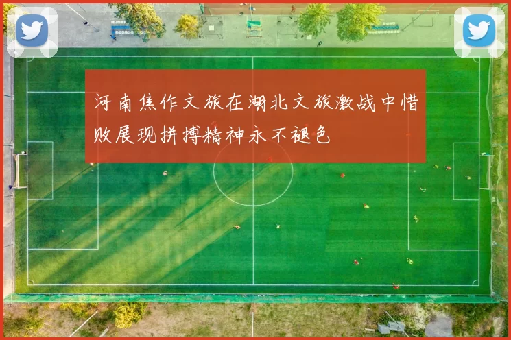 河南焦作文旅在湖北文旅激战中惜败展现拼搏精神永不褪色