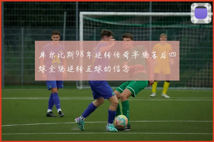 库尔比斯98年逆转传奇半场落后四球全场逆转五球的信念