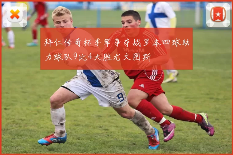 拜仁传奇杯季军争夺战罗本四球助力球队9比4大胜尤文图斯