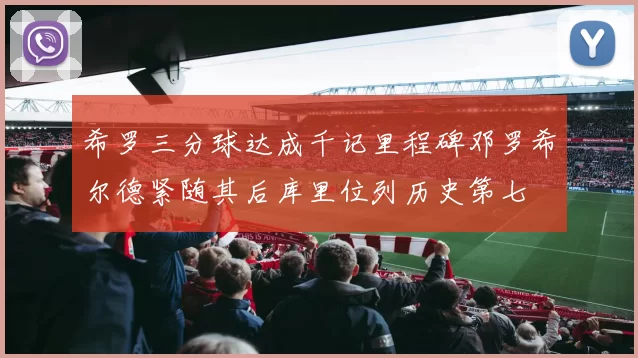 希罗三分球达成千记里程碑邓罗希尔德紧随其后库里位列历史第七