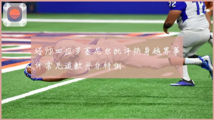 塔帅回应罗塞尼尔批评热身越界事件常见道歉并非特例